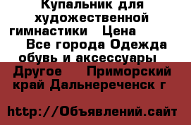 Купальник для художественной гимнастики › Цена ­ 16 000 - Все города Одежда, обувь и аксессуары » Другое   . Приморский край,Дальнереченск г.
